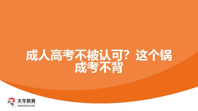 成人高考不被認(rèn)可？這個鍋成考不背