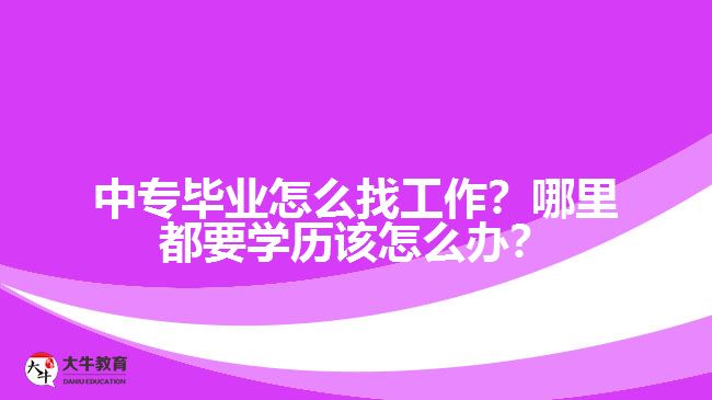 中專畢業(yè)怎么找工作？哪里都要學歷該怎么辦