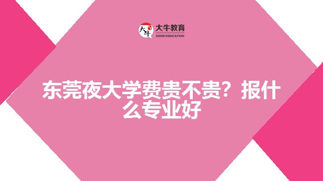 東莞夜大學(xué)費(fèi)貴不貴？報(bào)什么專業(yè)好