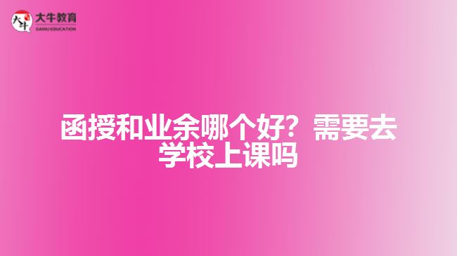 函授和業(yè)余哪個好？需要去學校上課嗎