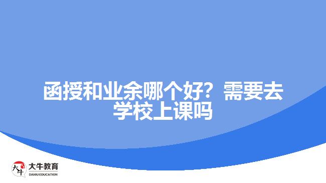 函授和業(yè)余哪個好？需要去學(xué)校上課嗎