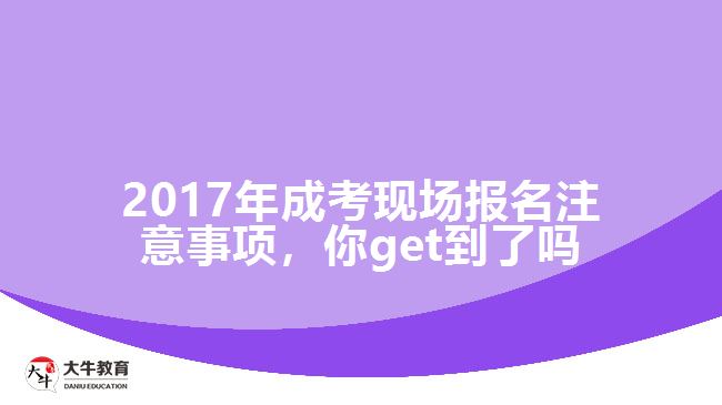 2017年成考現(xiàn)場(chǎng)報(bào)名注意事項(xiàng)，你get到了嗎