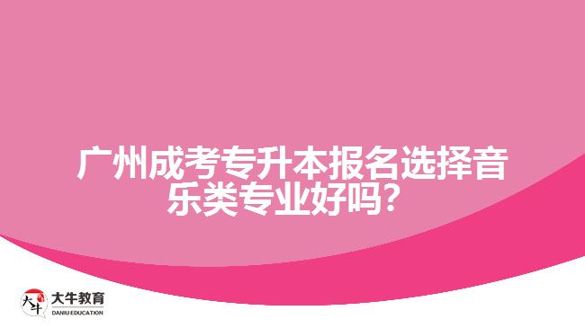 廣州成考專升本報(bào)名選擇音樂類專業(yè)好嗎？