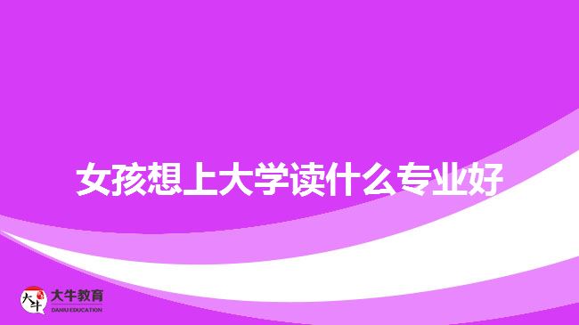 女孩想上大學(xué)讀什么專(zhuān)業(yè)好