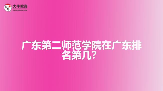 廣東第二師范學(xué)院在廣東排名第幾？