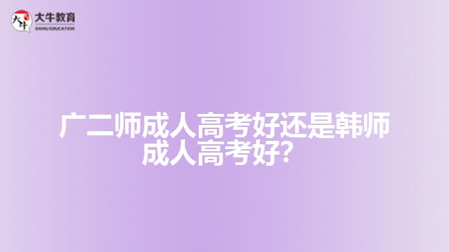 廣二師成人高考好還是韓師成人高考好？