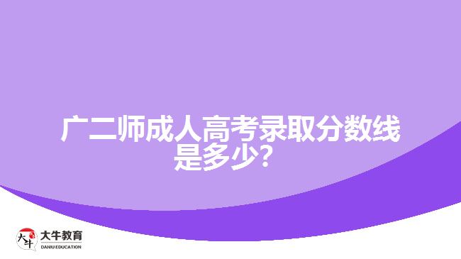 廣二師成人高考錄取分數(shù)線是多少？