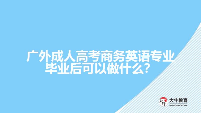 廣外成人高考商務(wù)英語專業(yè)畢業(yè)后可以做什么？