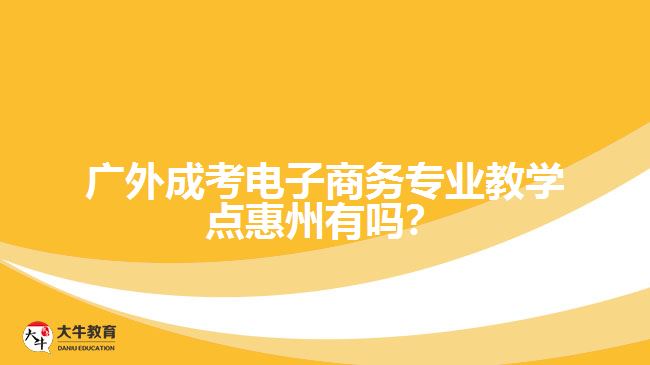 廣外成考電子商務(wù)專業(yè)教學(xué)點(diǎn)惠州有嗎？