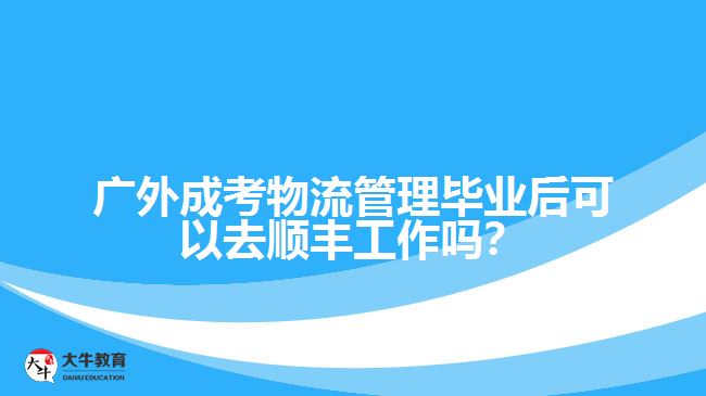 廣外成考物流管理畢業(yè)后可以去順豐工作嗎？