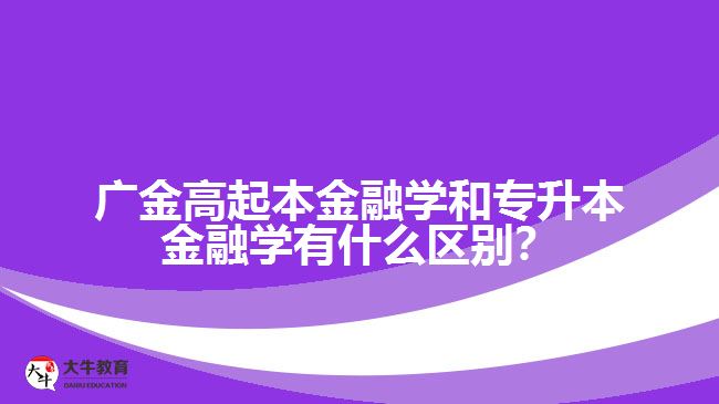 廣金高起本金融學(xué)和專升本金融學(xué)有什么區(qū)別？