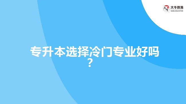  專升本選擇冷門專業(yè)好嗎？