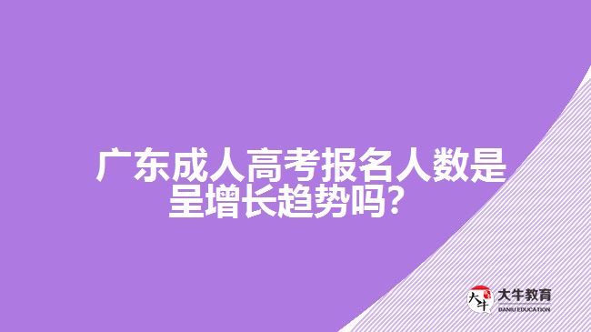  廣東成人高考報名人數(shù)是呈增長趨勢嗎？