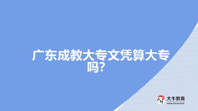 廣東成教大專文憑算大專嗎？