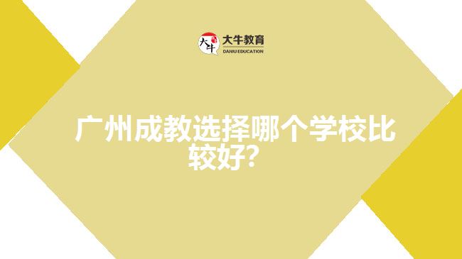 廣州成教選擇哪個(gè)學(xué)校比較好？