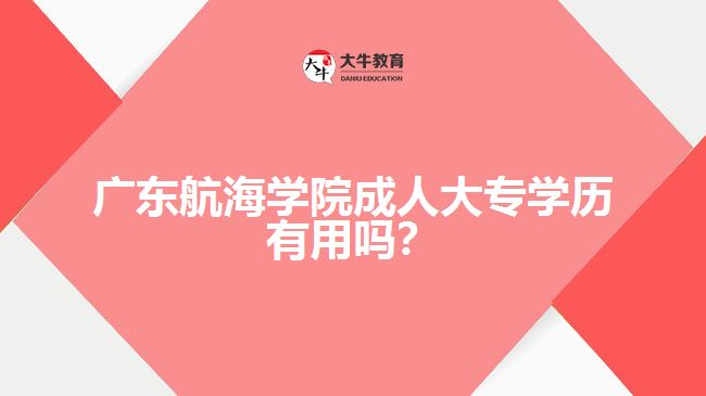 廣東航海學(xué)院成人大專學(xué)歷有用嗎？