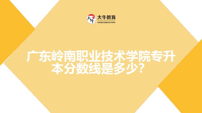 廣東嶺南職業(yè)技術(shù)學院專升本分數(shù)線是多少？