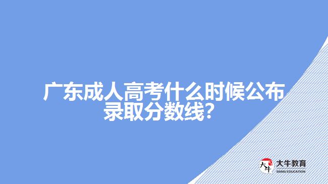 廣東成人高考什么時候公布錄取分數(shù)線？