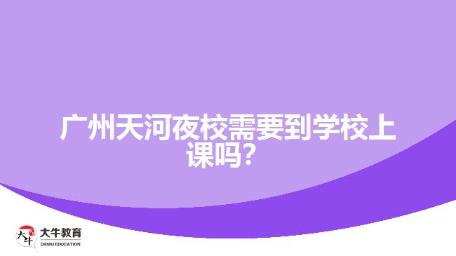 廣州天河夜校需要到學(xué)校上課嗎？