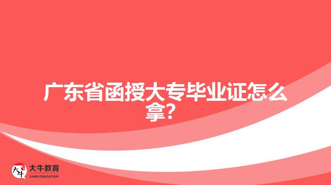 廣東省函授大專畢業(yè)證怎么拿？