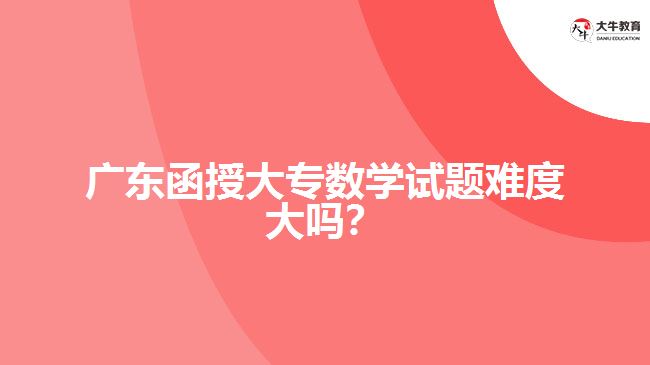 廣東函授大專數(shù)學(xué)試題難度大嗎？