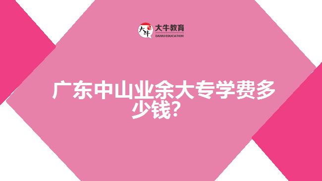 廣東中山業(yè)余大專學(xué)費多少錢？