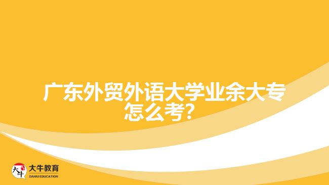 廣東外貿(mào)外語大學業(yè)余大專怎么考？