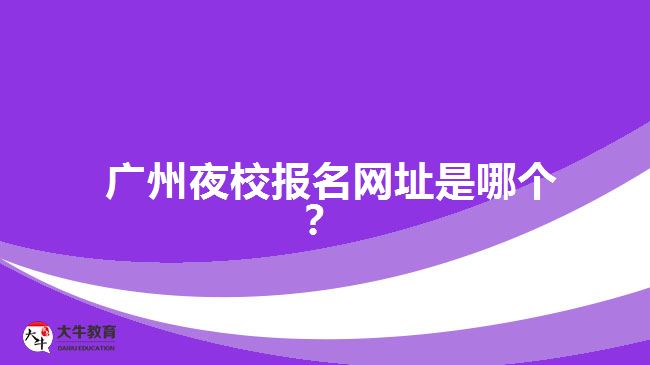 廣州夜校報(bào)名網(wǎng)址是哪個(gè)？