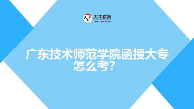 廣東技術(shù)師范學院函授大專怎么考？