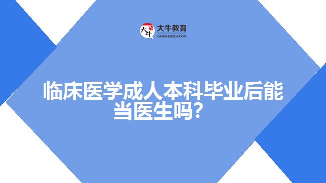 臨床醫(yī)學成人本科畢業(yè)后能當醫(yī)生嗎？