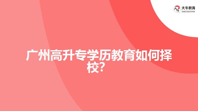 廣州高升專學(xué)歷教育如何擇校？