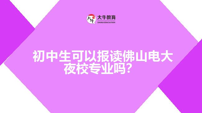  初中生可以報(bào)讀佛山電大夜校專業(yè)嗎？