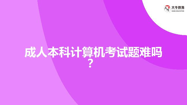 成人本科計(jì)算機(jī)考試題難嗎？