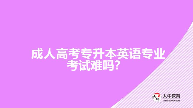  成人高考專升本英語專業(yè)考試難嗎？