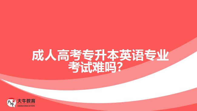 成人高考專升本英語專業(yè)考試難嗎？