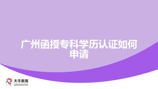 廣州函授專科學(xué)歷認證如何申請