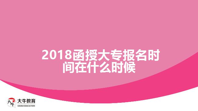 2018函授大專報名時間在什么時候？