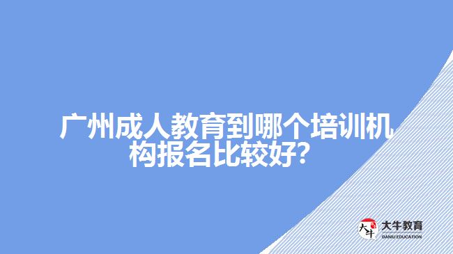 廣州成人教育到哪個培訓(xùn)機構(gòu)報名比較好？