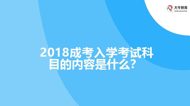  2018成考入學(xué)考試科目的內(nèi)容是什么？