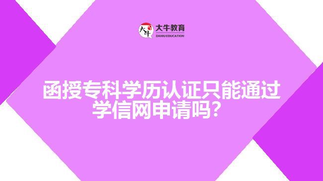 函授專科學(xué)歷認(rèn)證只能通過學(xué)信網(wǎng)申請嗎？