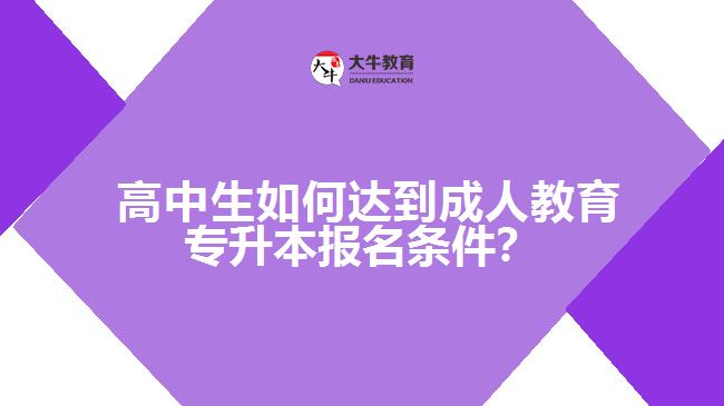 高中生如何達(dá)到成人教育專升本報名條件？