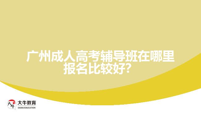 廣州成人高考輔導(dǎo)班在哪里報(bào)名比較好？