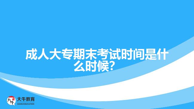 成人大專期末考試時間是什么時候？