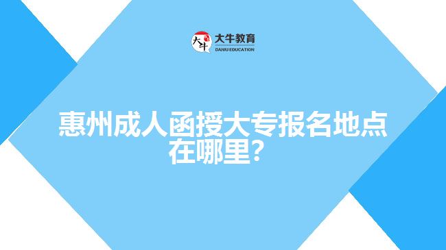 惠州成人函授大專報(bào)名地點(diǎn)在哪里？