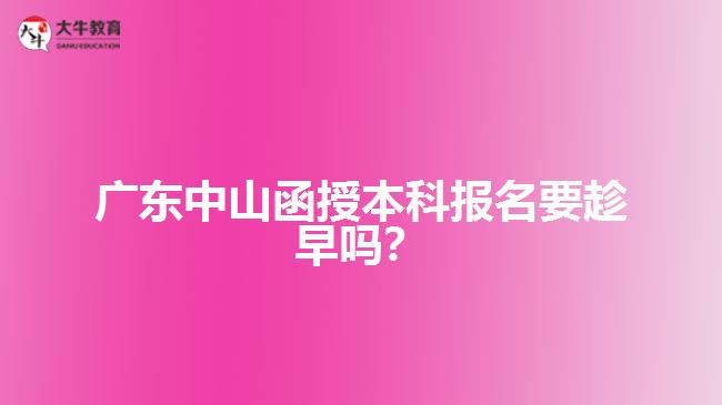 廣東中山函授本科報名要趁早嗎？