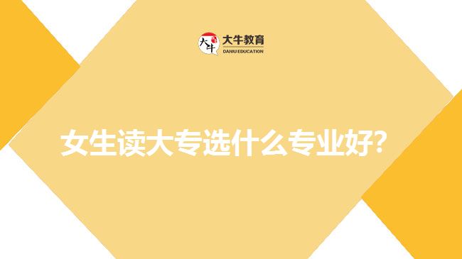 女生讀大專選什么專業(yè)好？