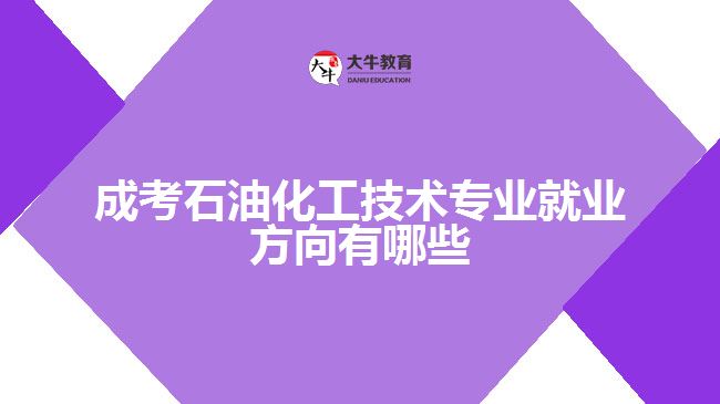 成考石油化工技術(shù)專業(yè)就業(yè)方向有哪些