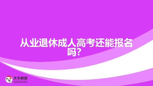 從業(yè)退休成人高考還能報(bào)名嗎？