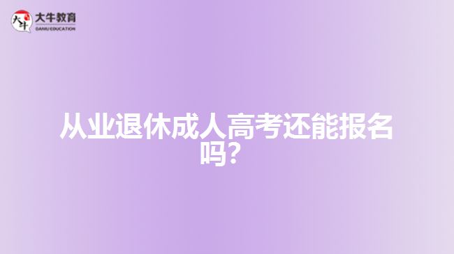 從業(yè)退休成人高考還能報(bào)名嗎