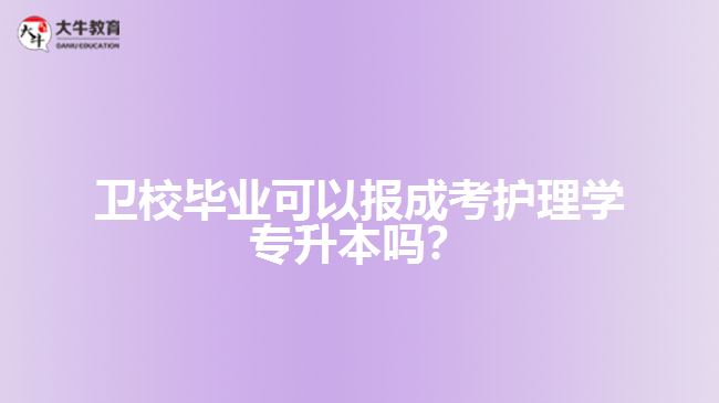 衛(wèi)校畢業(yè)可以報(bào)成考護(hù)理學(xué)專升本嗎？